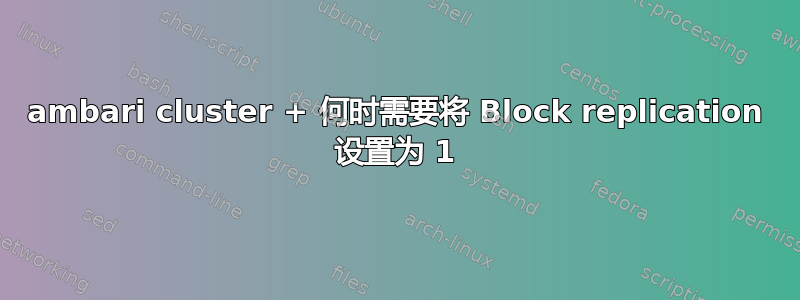 ambari cluster + 何时需要将 Block replication 设置为 1