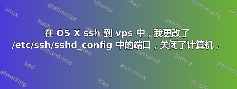 在 OS X ssh 到 vps 中，我更改了 /etc/ssh/sshd_config 中的端口，关闭了计算机，