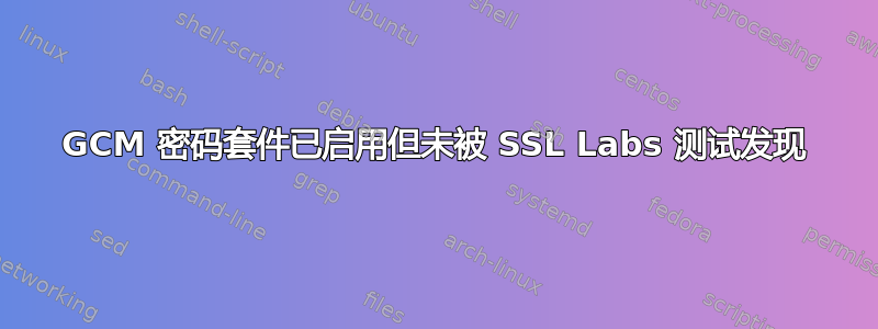 GCM 密码套件已启用但未被 SSL Labs 测试发现