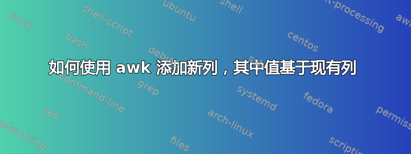 如何使用 awk 添加新列，其中值基于现有列