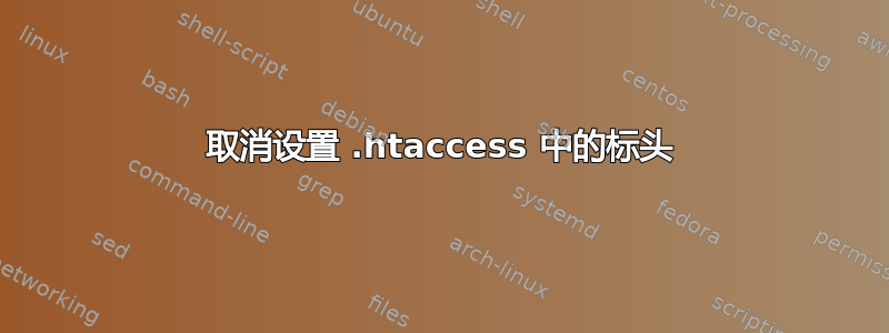 取消设置 .htaccess 中的标头