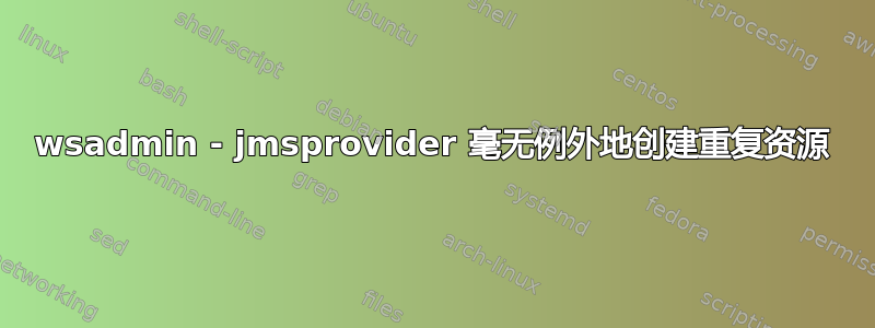 wsadmin - jmsprovider 毫无例外地创建重复资源