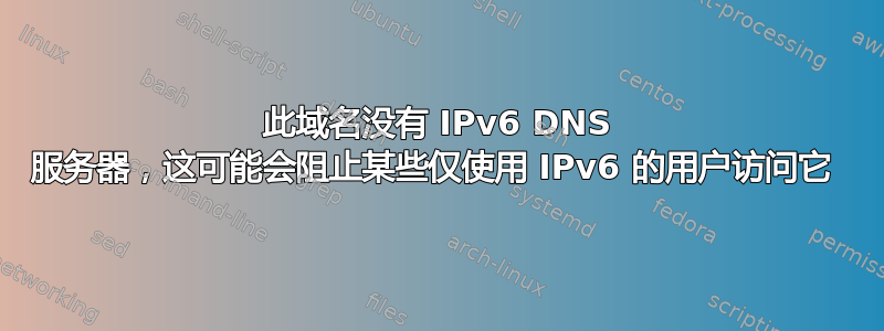 此域名没有 IPv6 DNS 服务器，这可能会阻止某些仅使用 IPv6 的用户访问它 