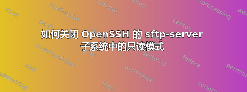 如何关闭 OpenSSH 的 sftp-server 子系统中的只读模式