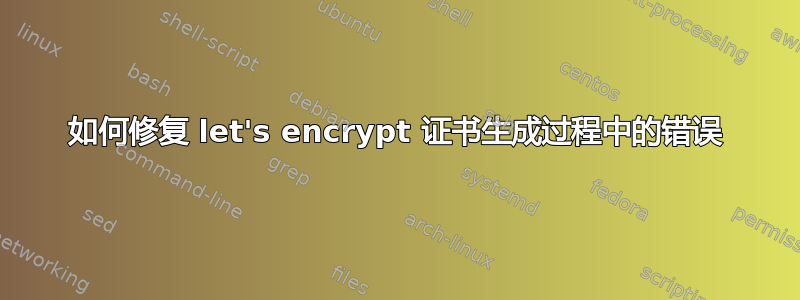 如何修复 let's encrypt 证书生成过程中的错误