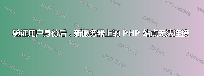 验证用户身份后，新服务器上的 PHP 站点无法连接