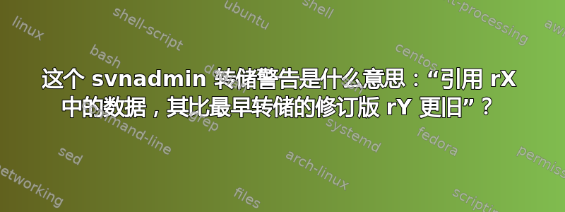 这个 svnadmin 转储警告是什么意思：“引用 rX 中的数据，其比最早转储的修订版 rY 更旧”？