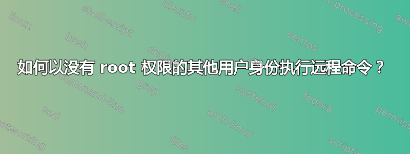 如何以没有 root 权限的其他用户身份执行远程命令？