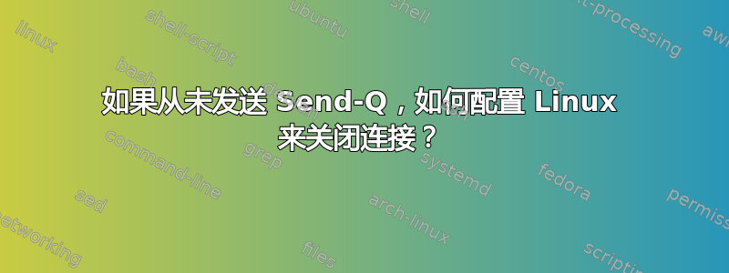 如果从未发送 Send-Q，如何配置 Linux 来关闭连接？