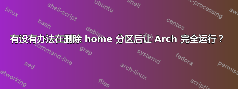 有没有办法在删除 home 分区后让 Arch 完全运行？