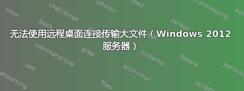 无法使用远程桌面连接传输大文件（Windows 2012 服务器）