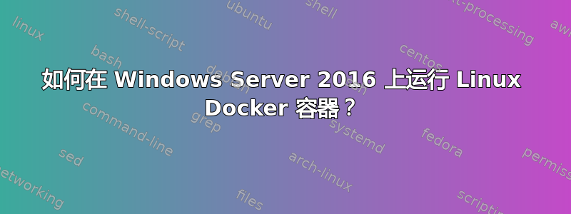 如何在 Windows Server 2016 上运行 Linux Docker 容器？