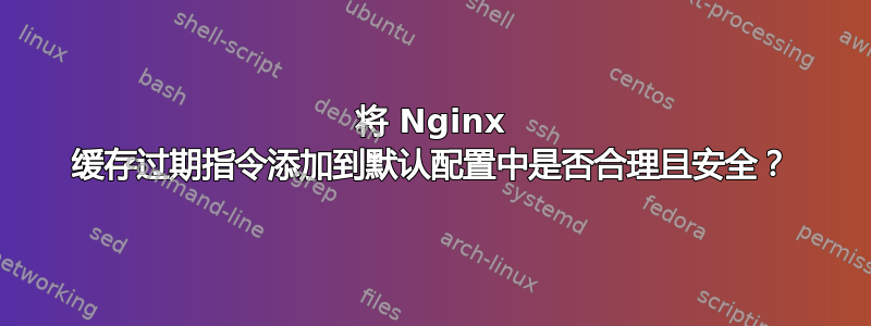 将 Nginx 缓存过期指令添加到默认配置中是否合理且安全？
