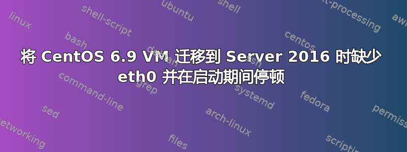 将 CentOS 6.9 VM 迁移到 Server 2016 时缺少 eth0 并在启动期间停顿