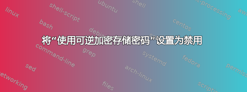 将“使用可逆加密存储密码”设置为禁用