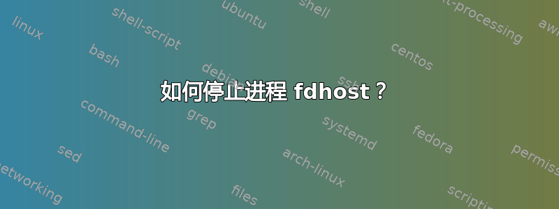 如何停止进程 fdhost？