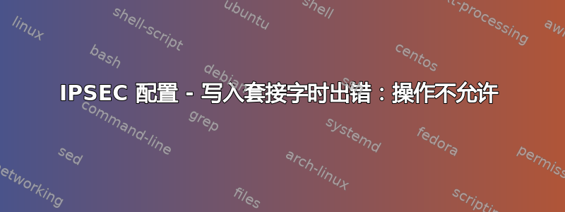 IPSEC 配置 - 写入套接字时出错：操作不允许