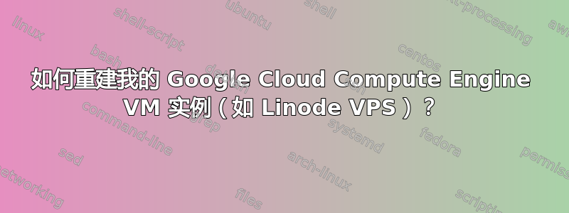 如何重建我的 Google Cloud Compute Engine VM 实例（如 Linode VPS）？