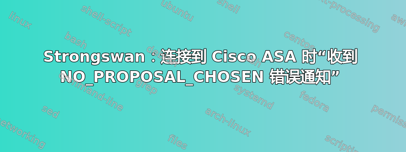 Strongswan：连接到 Cisco ASA 时“收到 NO_PROPOSAL_CHOSEN 错误通知”