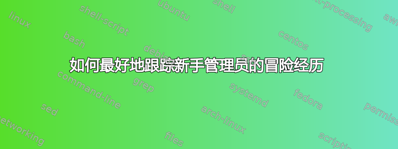 如何最好地跟踪新手管理员的冒险经历