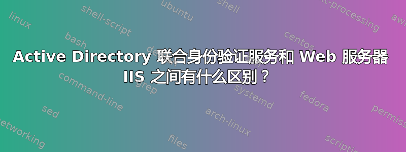 Active Directory 联合身份验证服务和 Web 服务器 IIS 之间有什么区别？ 