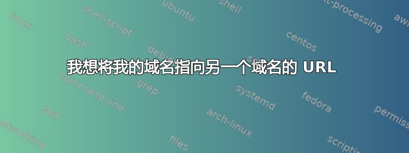 我想将我的域名指向另一个域名的 URL