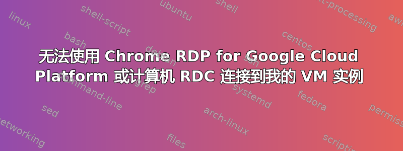 无法使用 Chrome RDP for Google Cloud Platform 或计算机 RDC 连接到我的 VM 实例