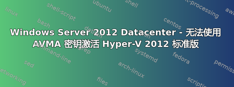 Windows Server 2012 Datacenter - 无法使用 AVMA 密钥激活 Hyper-V 2012 标准版