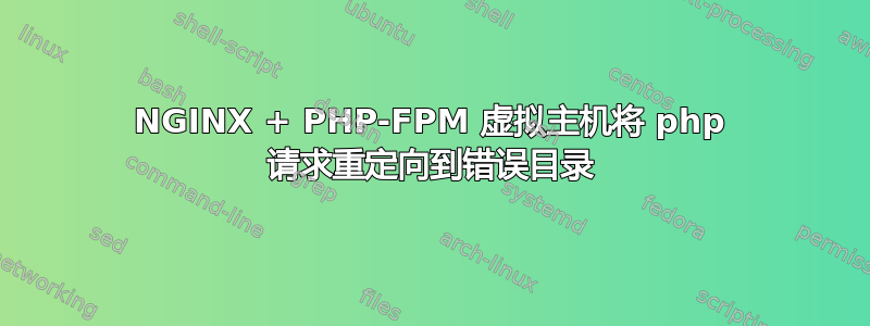 NGINX + PHP-FPM 虚拟主机将 php 请求重定向到错误目录