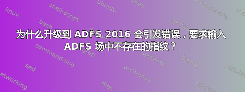 为什么升级到 ADFS 2016 会引发错误，要求输入 ADFS 场中不存在的指纹？