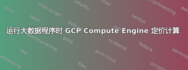 运行大数据程序时 GCP Compute Engine 定价计算