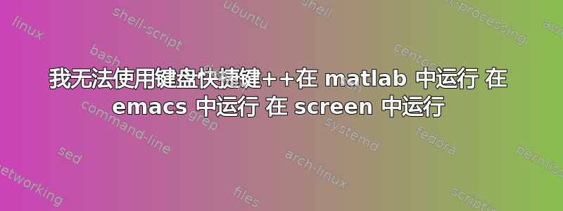 我无法使用键盘快捷键++在 matlab 中运行 在 emacs 中运行 在 screen 中运行