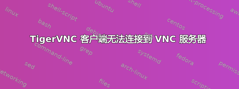 TigerVNC 客户端无法连接到 VNC 服务器