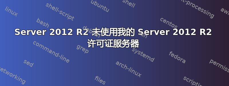 Server 2012 R2 未使用我的 Server 2012 R2 许可证服务器