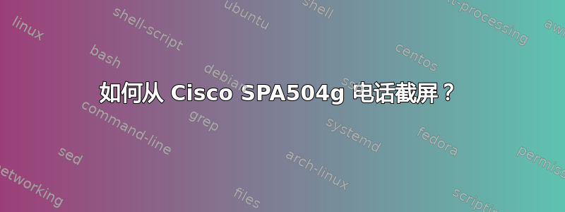 如何从 Cisco SPA504g 电话截屏？