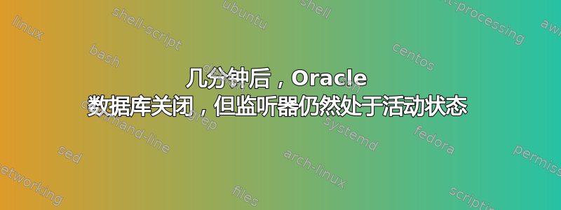 几分钟后，Oracle 数据库关闭，但监听器仍然处于活动状态