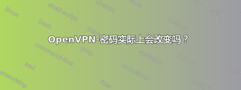 OpenVPN-密码实际上会改变吗？