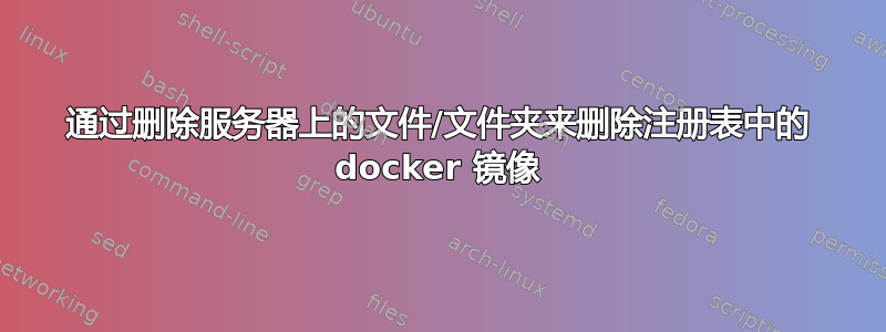 通过删除服务器上的文件/文件夹来删除注册表中的 docker 镜像