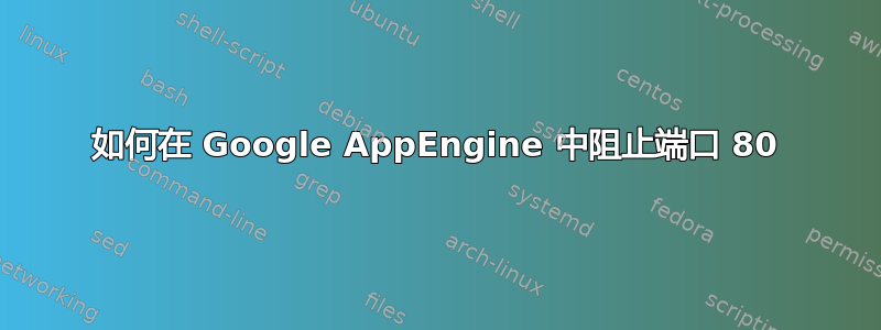 如何在 Google AppEngine 中阻止端口 80