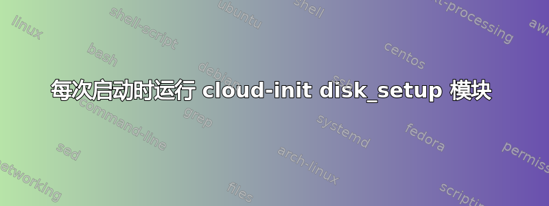 每次启动时运行 cloud-init disk_setup 模块