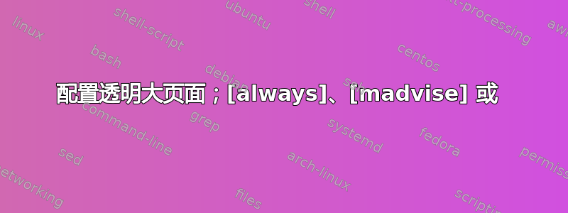 配置透明大页面；[always]、[madvise] 或 