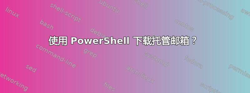 使用 PowerShell 下载托管邮箱？