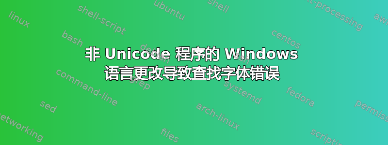 非 Unicode 程序的 Windows 语言更改导致查找字体错误