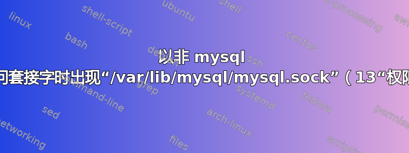 以非 mysql 用户身份访问套接字时出现“/var/lib/mysql/mysql.sock”（13“权限被拒绝”）