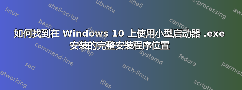 如何找到在 Windows 10 上使用小型启动器 .exe 安装的完整安装程序位置