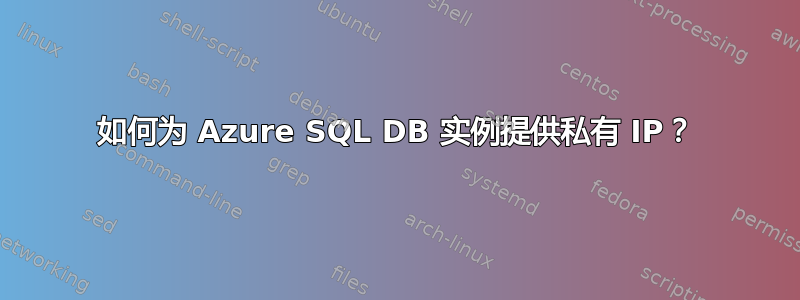 如何为 Azure SQL DB 实例提供私有 IP？