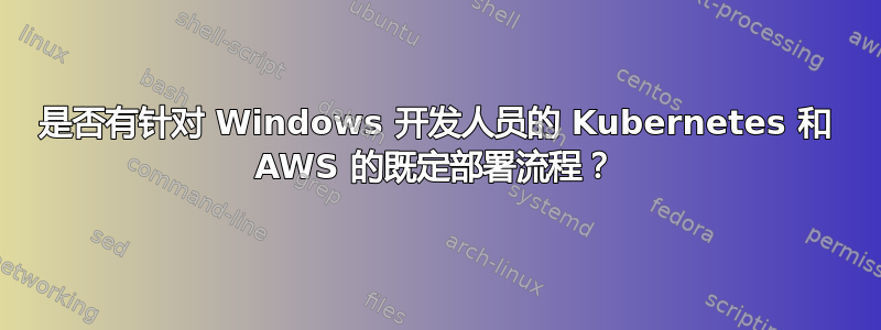 是否有针对 Windows 开发人员的 Kubernetes 和 AWS 的既定部署流程？