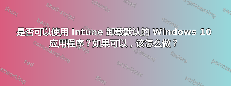 是否可以使用 Intune 卸载默认的 Windows 10 应用程序？如果可以，该怎么做？