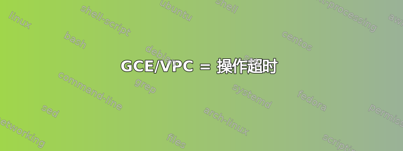 GCE/VPC = 操作超时