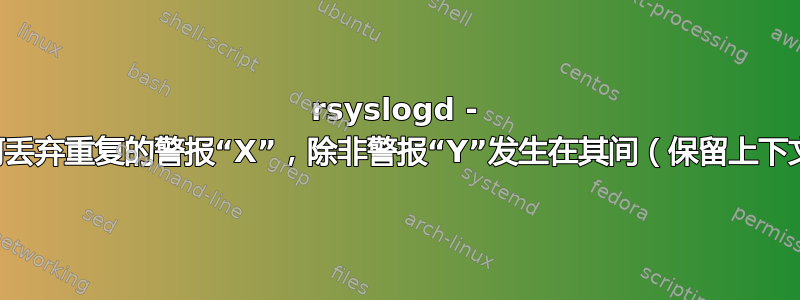 rsyslogd - 如何丢弃重复的警报“X”，除非警报“Y”发生在其间（保留上下文）